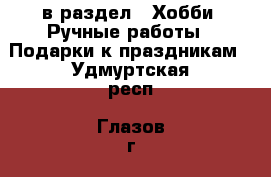  в раздел : Хобби. Ручные работы » Подарки к праздникам . Удмуртская респ.,Глазов г.